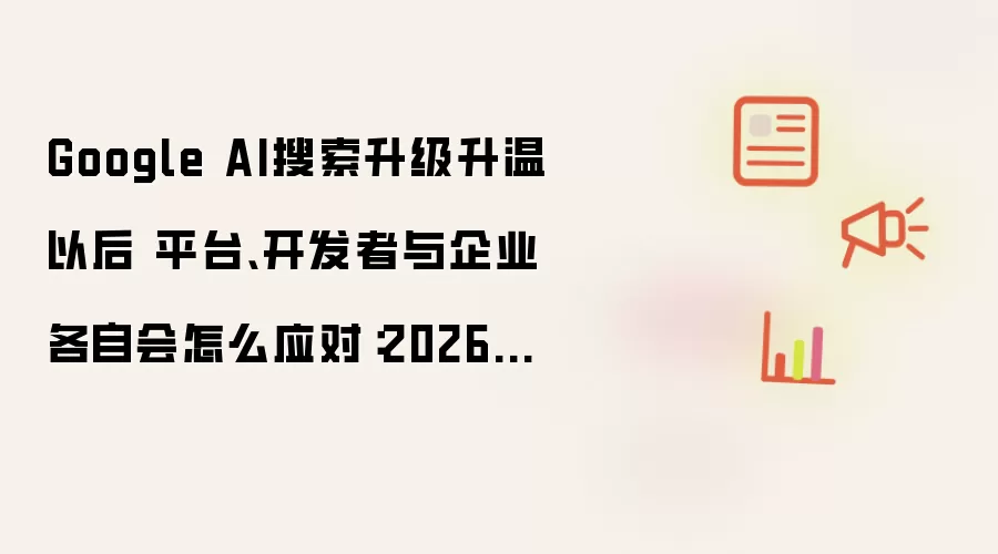 Google AI搜索升级升温以后 平台、开发者与企业各自会怎么应对：2026年5月还有哪些新变化值得关注