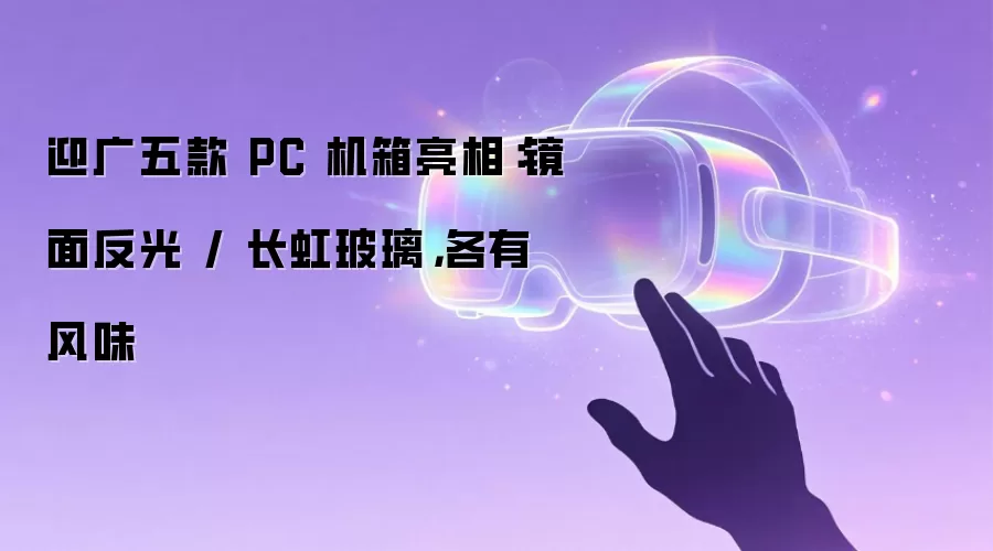 迎广五款 PC 机箱亮相：镜面反光 / 长虹玻璃，各有风味