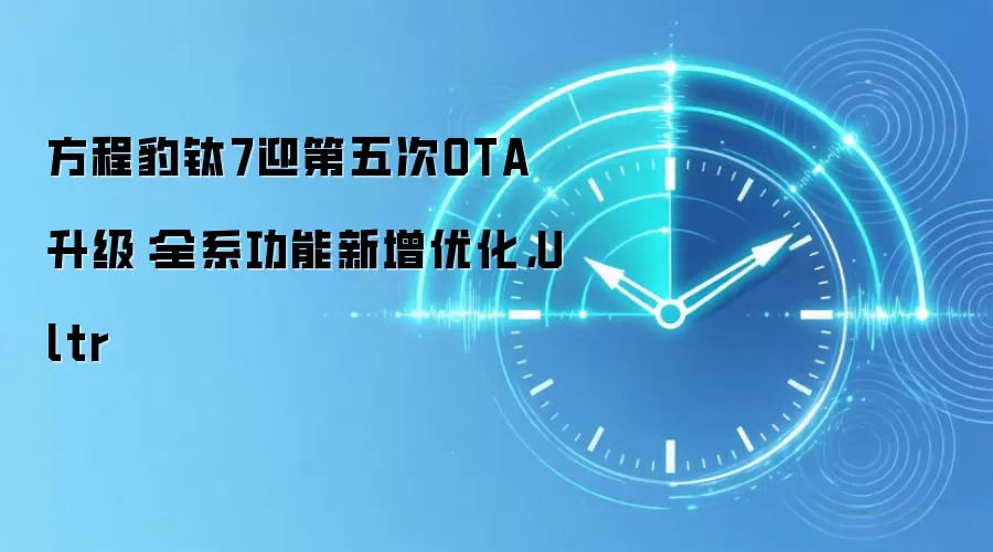 方程豹钛7迎第五次OTA升级：全系功能新增优化，Ultr