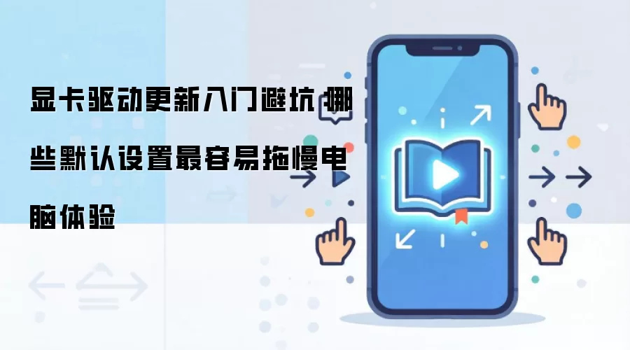 显卡驱动更新入门避坑:哪些默认设置最容易拖慢电脑体验