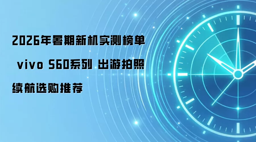 2026年暑期新机实测榜单 vivo S60系列 出游拍照续航选购推荐