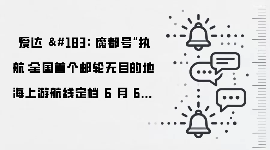 “爱达 · 魔都号”执航:全国首个邮轮无目的地海上游航线定档 6 月 6 日启航