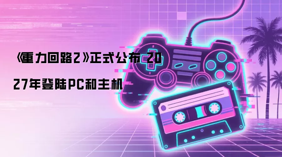 《重力回路2》正式公布 2027年登陆PC和主机