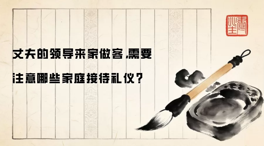 丈夫的领导来家做客,需要注意哪些家庭接待礼仪?