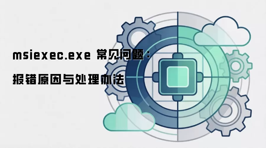 msiexec.exe 常见问题:报错原因与处理办法