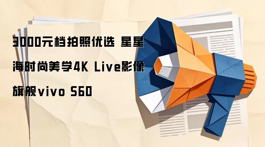 3000元档拍照优选 星星海时尚美学4K Live影像旗舰vivo S60