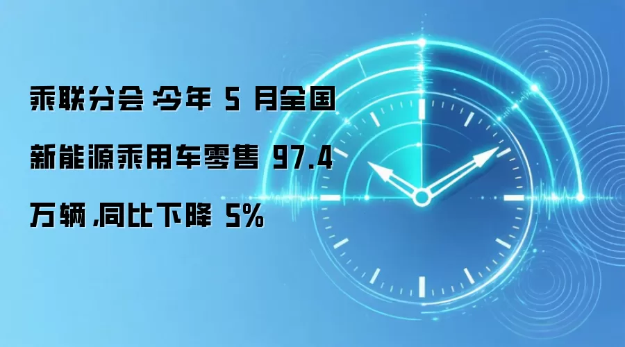 乘联分会：今年 5 月全国新能源乘用车零售 97.4 万辆，同比下降 5%