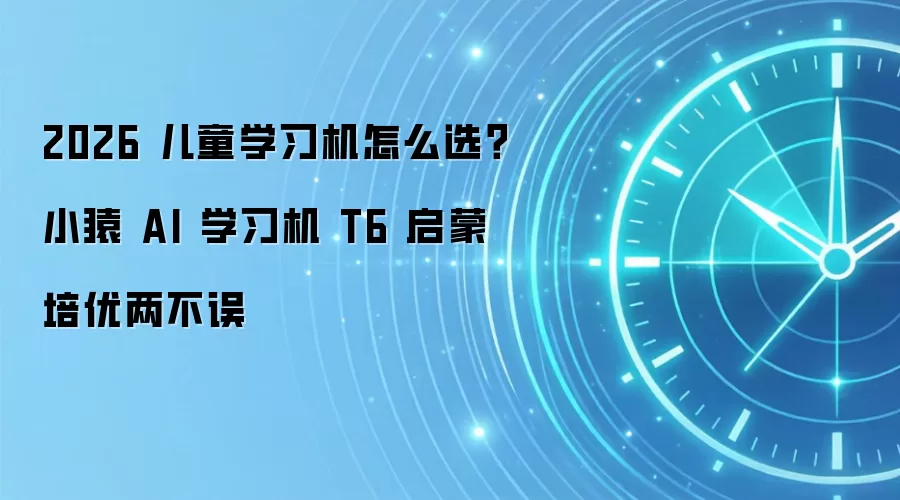 2026 儿童学习机怎么选？小猿 AI 学习机 T6 启蒙培优两不误