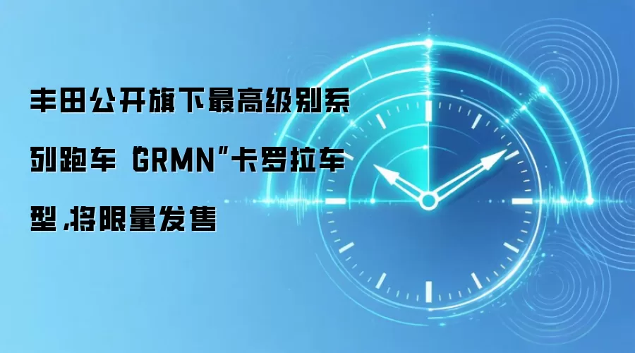 丰田公开旗下最高级别系列跑车“GRMN”卡罗拉车型，将限量发售