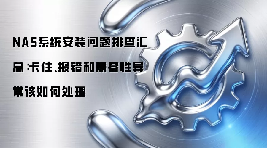 NAS系统安装问题排查汇总：卡住、报错和兼容性异常该如何处理