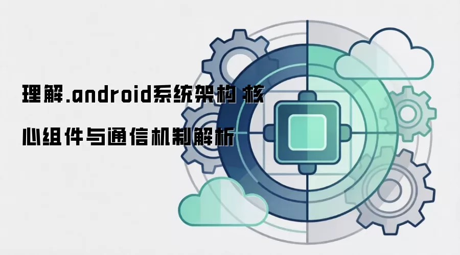 理解.android系统架构:核心组件与通信机制解析