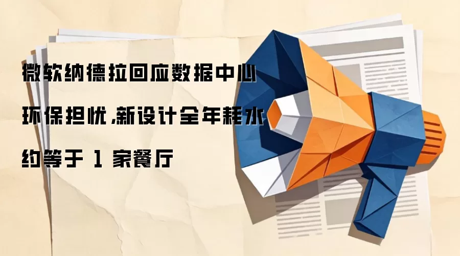 微软纳德拉回应数据中心环保担忧，新设计全年耗水约等于 1 家餐厅