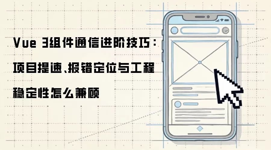 Vue 3组件通信进阶技巧:项目提速、报错定位与工程稳定性怎么兼顾