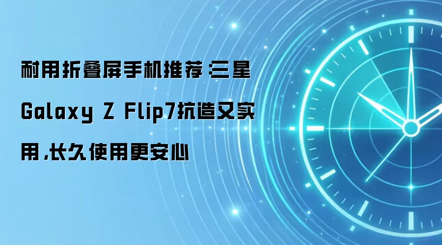 耐用折叠屏手机推荐：三星Galaxy Z Flip7抗造又实用，长久使用更安心
