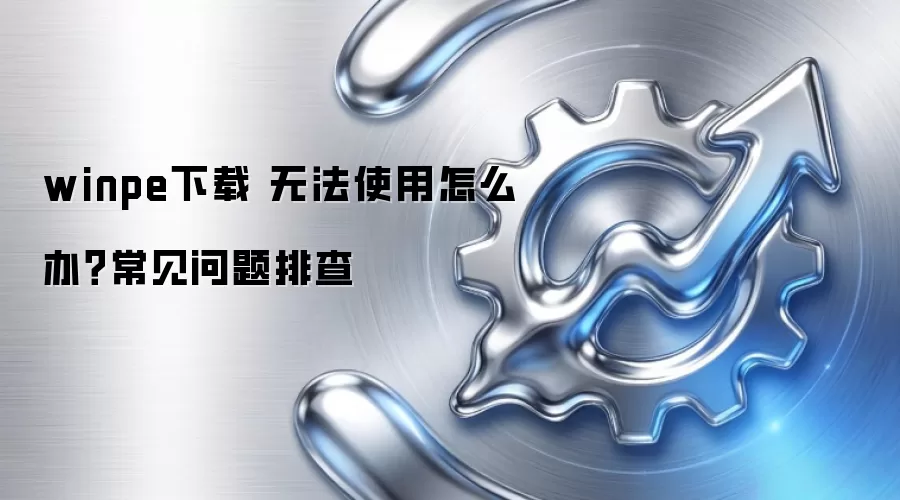 winpe下载 无法使用怎么办？常见问题排查