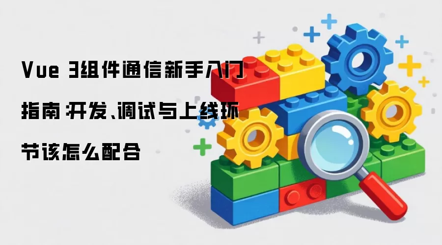 Vue 3组件通信新手入门指南：开发、调试与上线环节该怎么配合