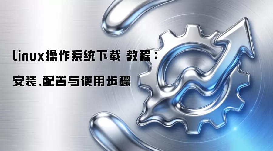 linux操作系统下载 教程：安装、配置与使用步骤