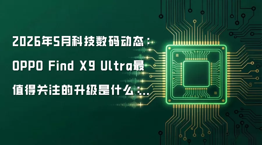 2026年5月科技数码动态：OPPO Find X9 Ultra最值得关注的升级是什么：2026年5月还有哪些新变化值得关注