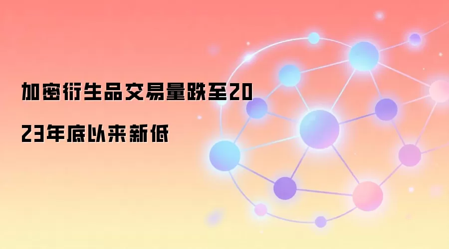 加密衍生品交易量跌至2023年底以来新低