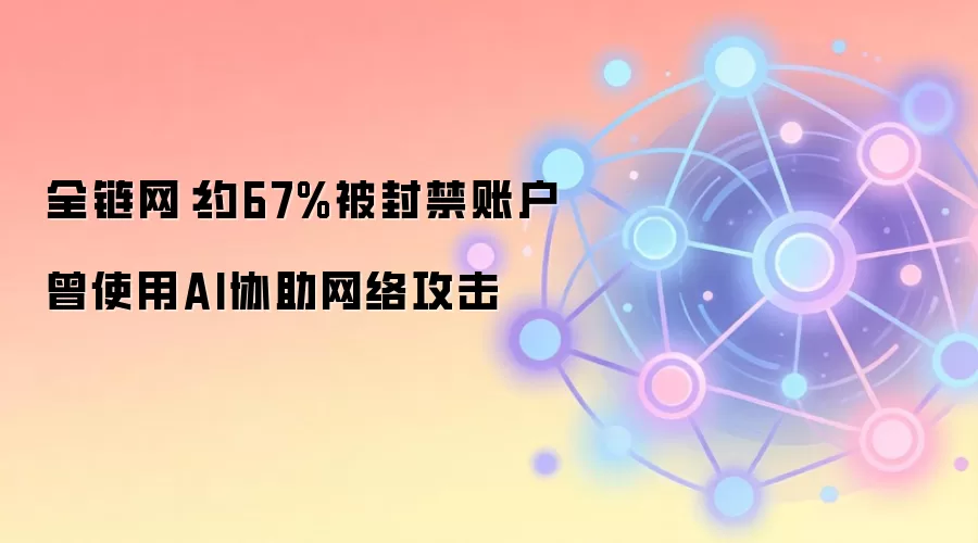 全链网：约67%被封禁账户曾使用AI协助网络攻击