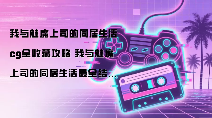 我与魅魔上司的同居生活cg全收藏攻略 我与魅魔上司的同居生活最全结局图文攻略