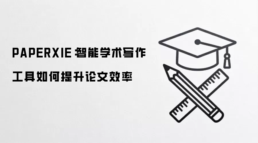 PAPERXIE:智能学术写作工具如何提升论文效率