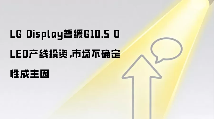 LG Display暂缓G10.5 OLED产线投资，市场不确定性成主因