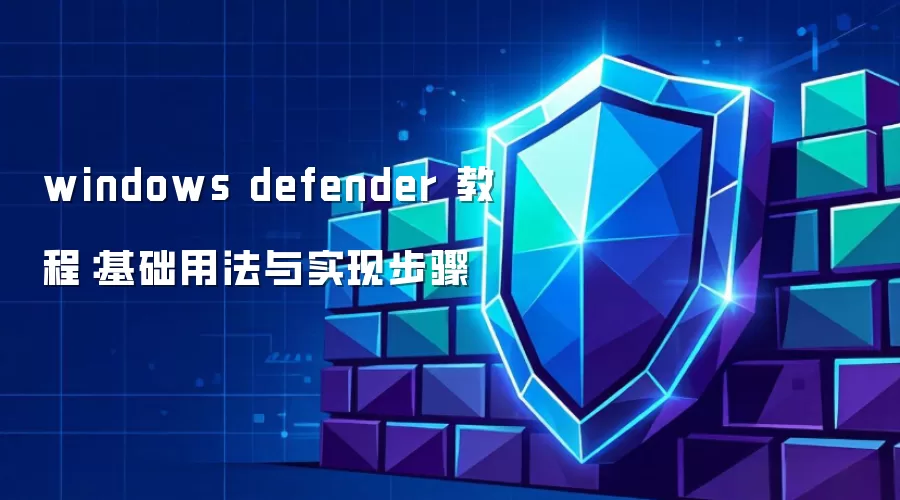 windows defender 教程：基础用法与实现步骤