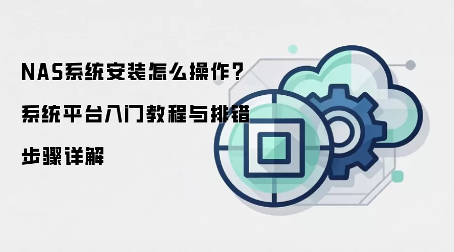 NAS系统安装怎么操作？系统平台入门教程与排错步骤详解