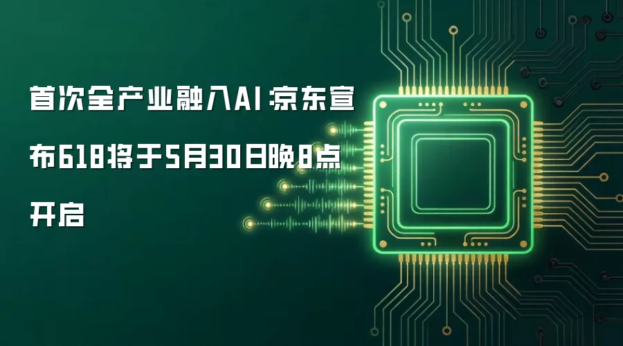 首次全产业融入AI：京东宣布618将于5月30日晚8点开启