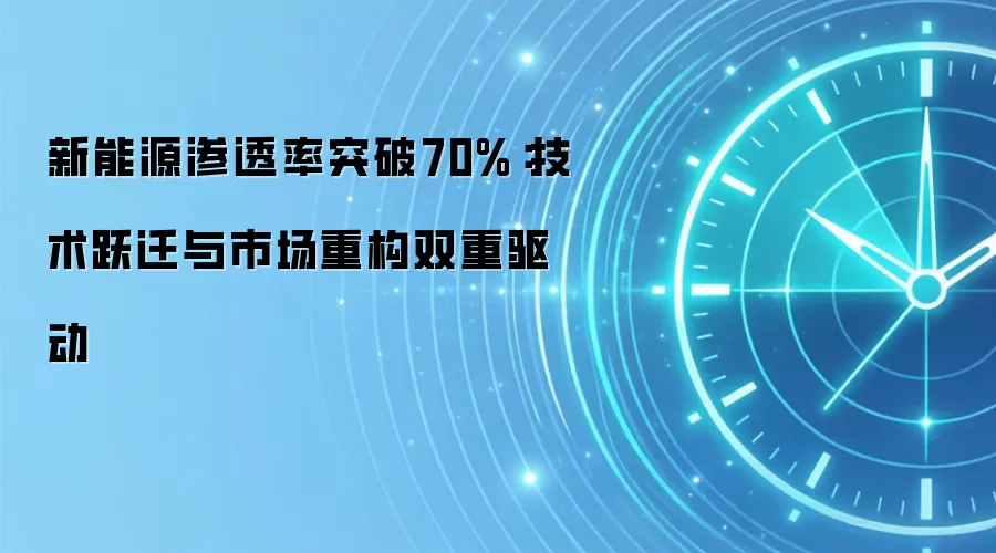 新能源渗透率突破70%：技术跃迁与市场重构双重驱动
