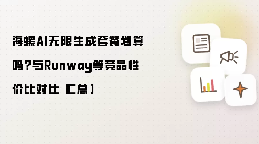海螺AI无限生成套餐划算吗？与Runway等竞品性价比对比【汇总】