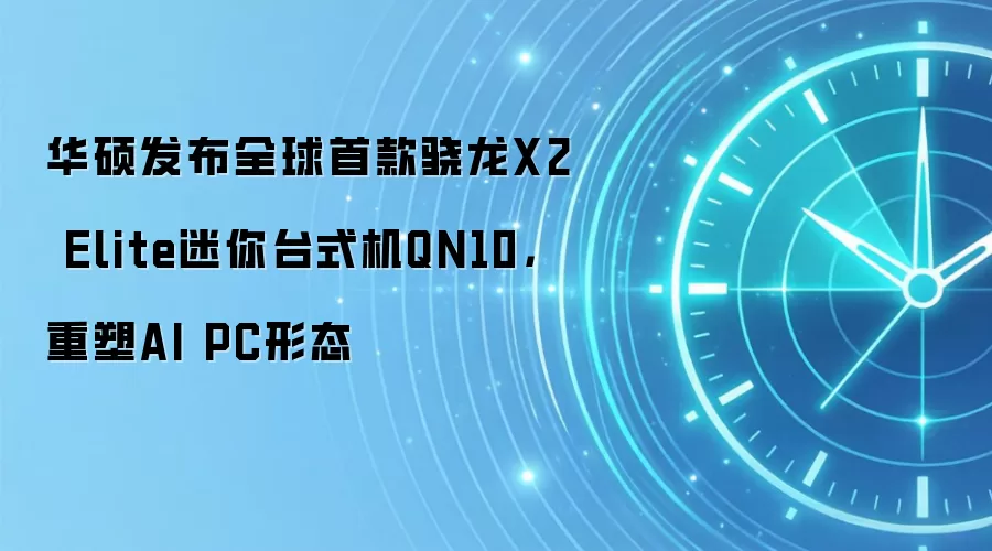 华硕发布全球首款骁龙X2 Elite迷你台式机QN10，重塑AI PC形态