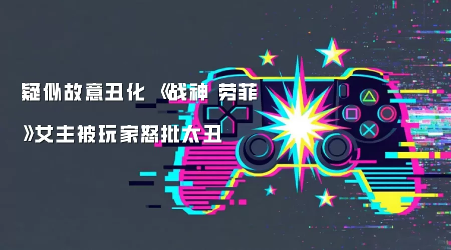 疑似故意丑化 《战神 劳菲》女主被玩家怒批太丑
