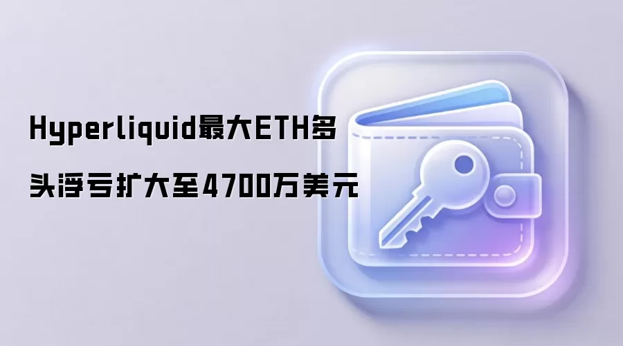 Hyperliquid最大ETH多头浮亏扩大至4700万美元
