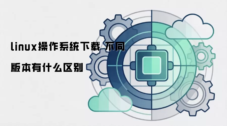 linux操作系统下载 不同版本有什么区别
