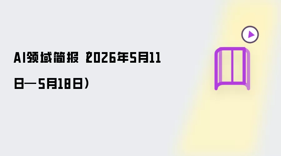 AI领域简报(2026年5月11日—5月18日)