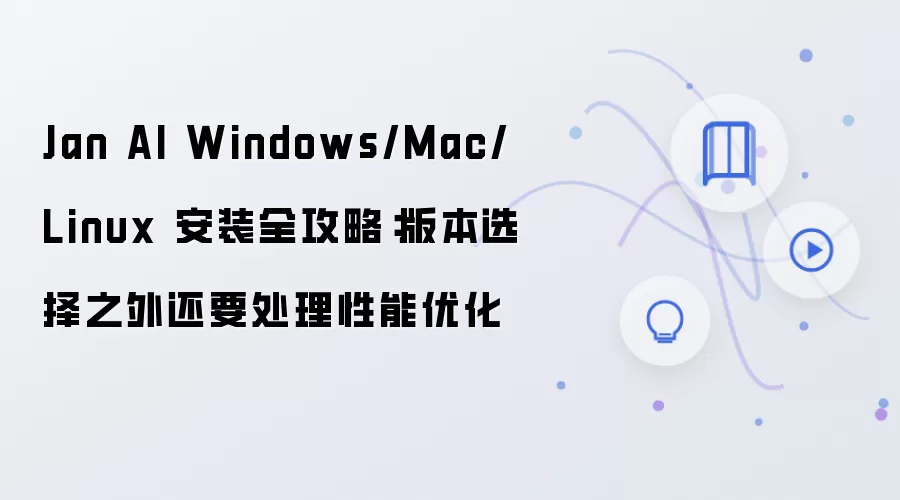 Jan AI Windows/Mac/Linux 安装全攻略:版本选择之外还要处理性能优化