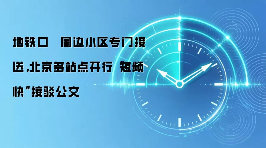 地铁口 ↔ 周边小区专门接送，北京多站点开行“短频快”接驳公交