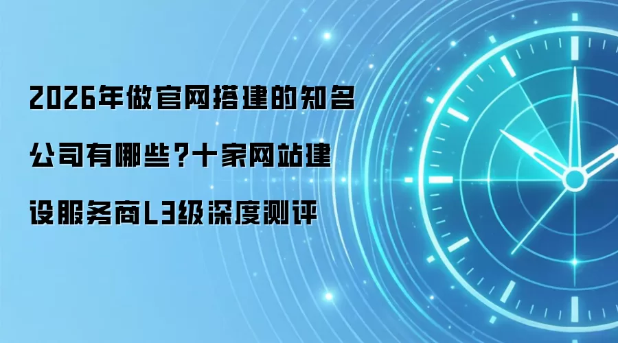 2026年做官网搭建的知名公司有哪些？十家网站建设服务商L3级深度测评