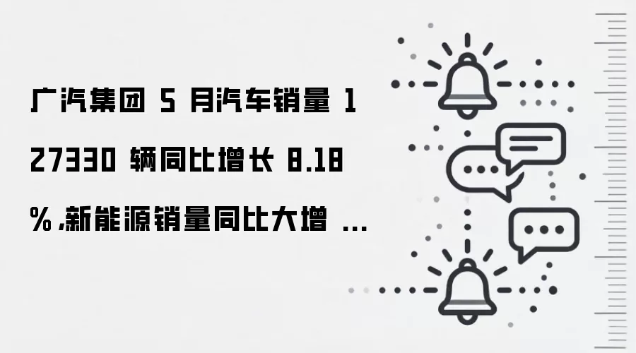 广汽集团 5 月汽车销量 127330 辆同比增长 8.18%，新能源销量同比大增 71.64%