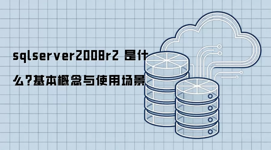 sqlserver2008r2 是什么?基本概念与使用场景