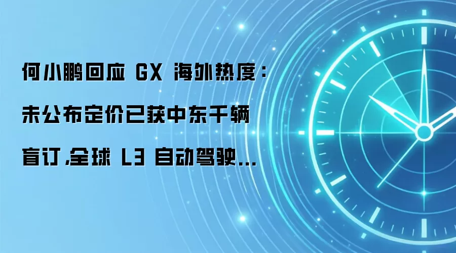 何小鹏回应 GX 海外热度：未公布定价已获中东千辆盲订，全球 L3 自动驾驶明年 Q1 实施