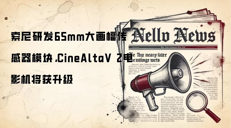索尼研发65mm大画幅传感器模块,CineAltaV 2电影机将获升级