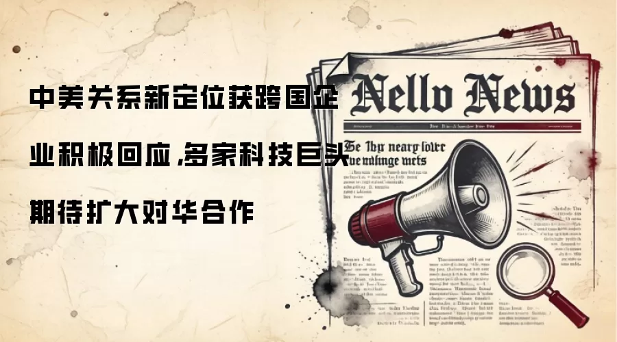 中美关系新定位获跨国企业积极回应，多家科技巨头期待扩大对华合作