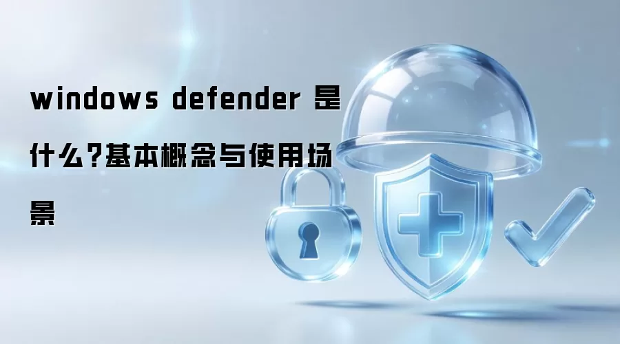windows defender 是什么？基本概念与使用场景