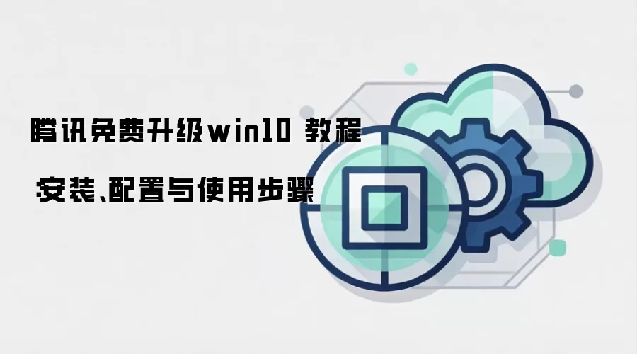 腾讯免费升级win10 教程:安装、配置与使用步骤