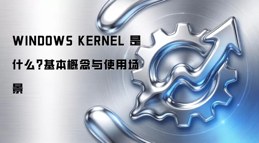 WINDOWS KERNEL 是什么?基本概念与使用场景