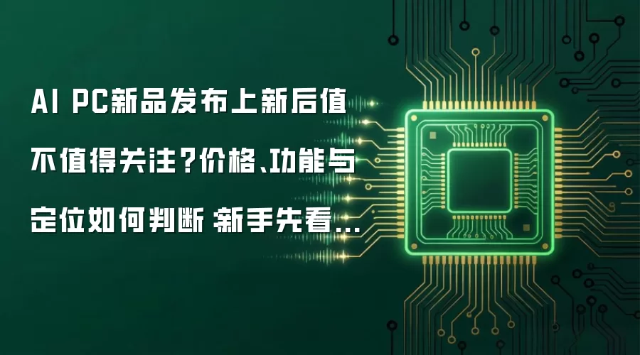 AI PC新品发布上新后值不值得关注？价格、功能与定位如何判断：新手先看哪些关键点