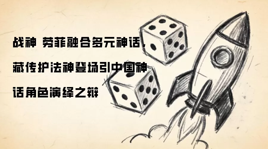 战神 劳菲融合多元神话，藏传护法神登场引中国神话角色演绎之辩